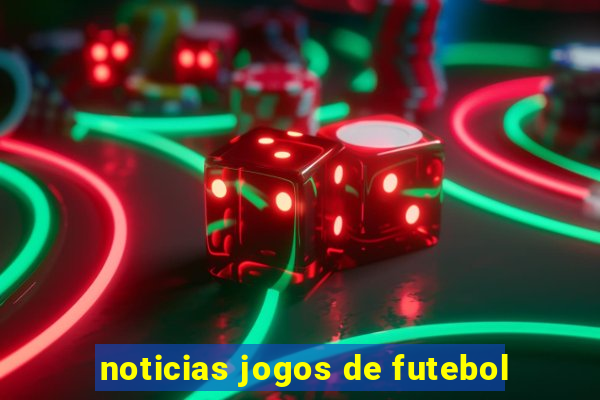 noticias jogos de futebol