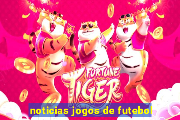 noticias jogos de futebol