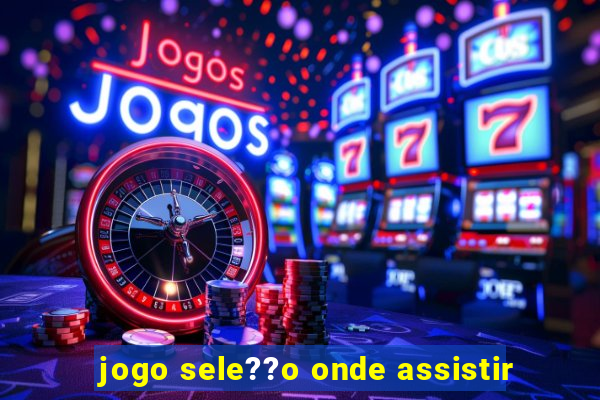 jogo sele??o onde assistir