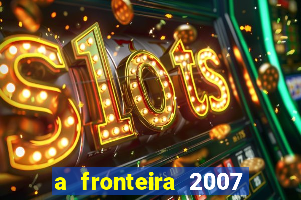 a fronteira 2007 filme completo dublado