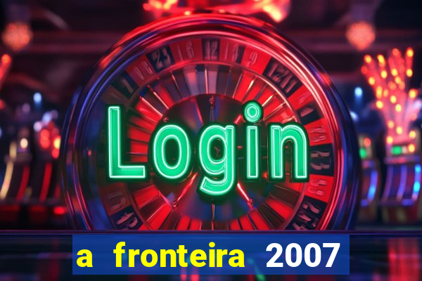 a fronteira 2007 filme completo dublado