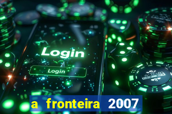 a fronteira 2007 filme completo dublado