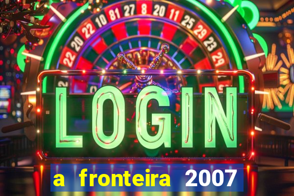 a fronteira 2007 filme completo dublado