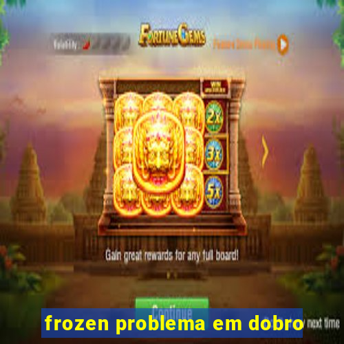 frozen problema em dobro