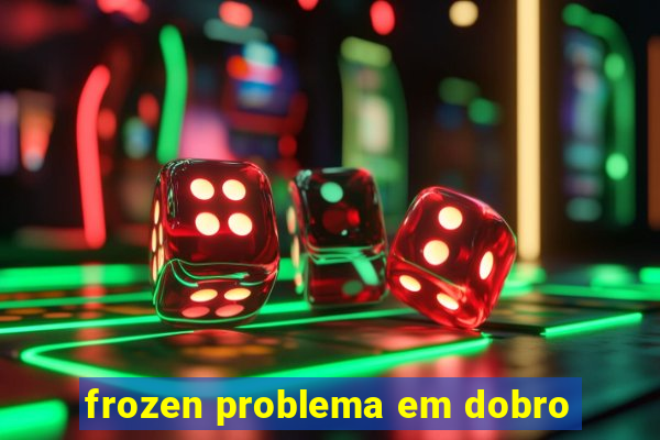 frozen problema em dobro