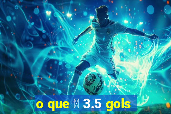 o que 茅 3.5 gols