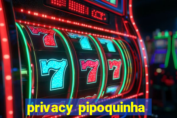 privacy pipoquinha