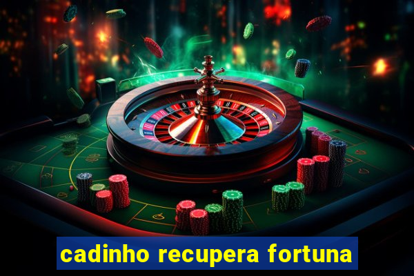 cadinho recupera fortuna