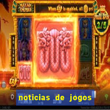 noticias de jogos de futebol