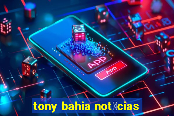 tony bahia not铆cias