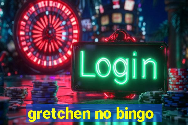 gretchen no bingo