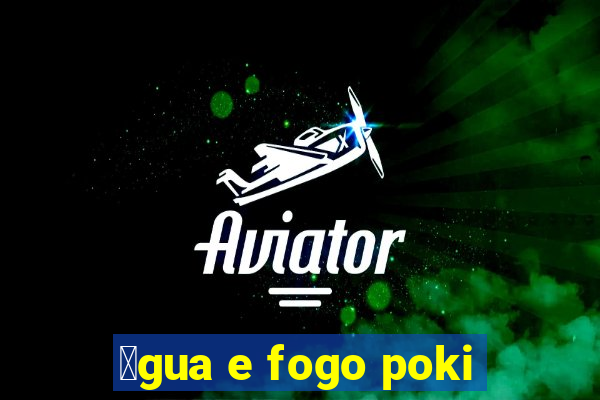 谩gua e fogo poki