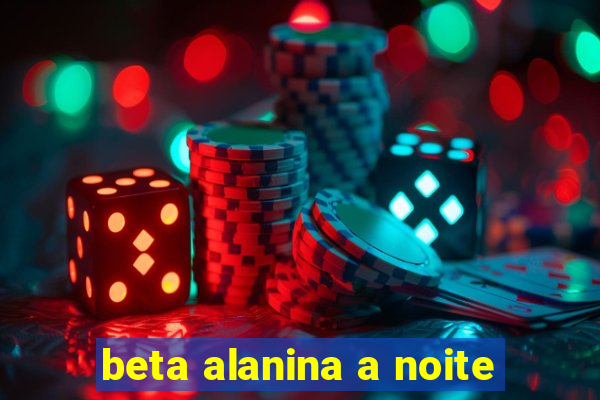 beta alanina a noite