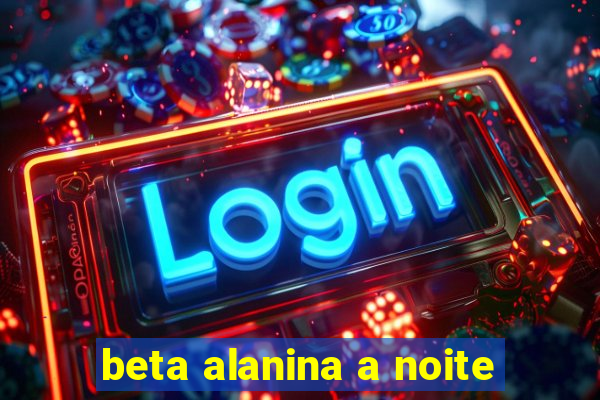 beta alanina a noite