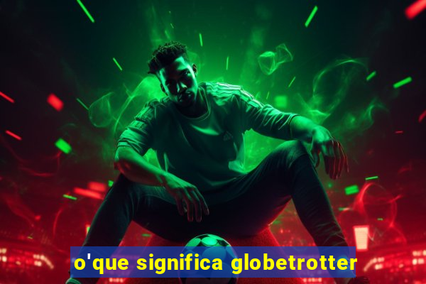 o'que significa globetrotter