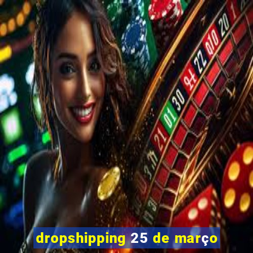 dropshipping 25 de março