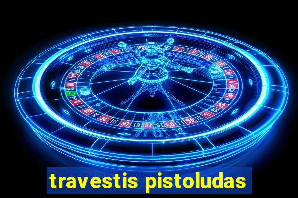 travestis pistoludas