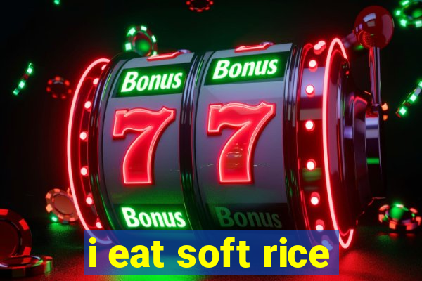 i eat soft rice