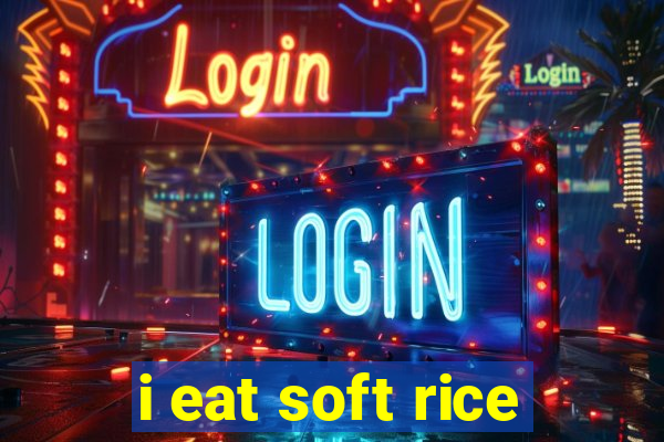 i eat soft rice