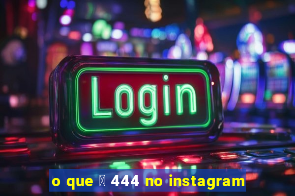 o que 茅 444 no instagram