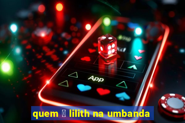 quem 茅 lilith na umbanda