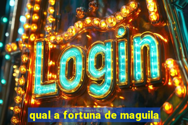 qual a fortuna de maguila