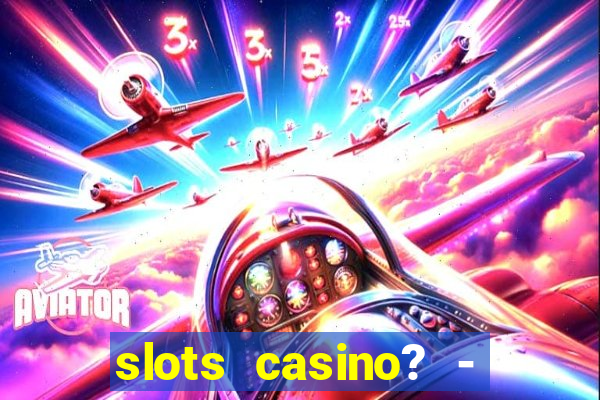 slots casino? - fortune king