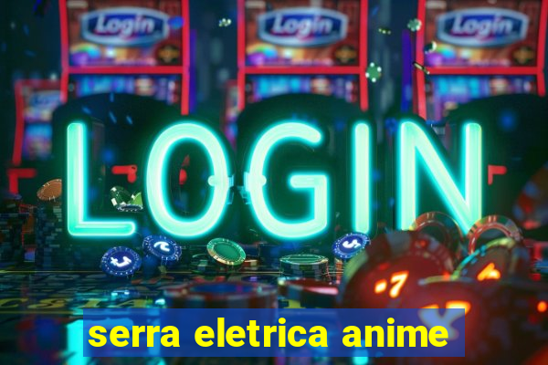 serra eletrica anime