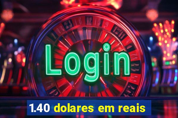 1.40 dolares em reais