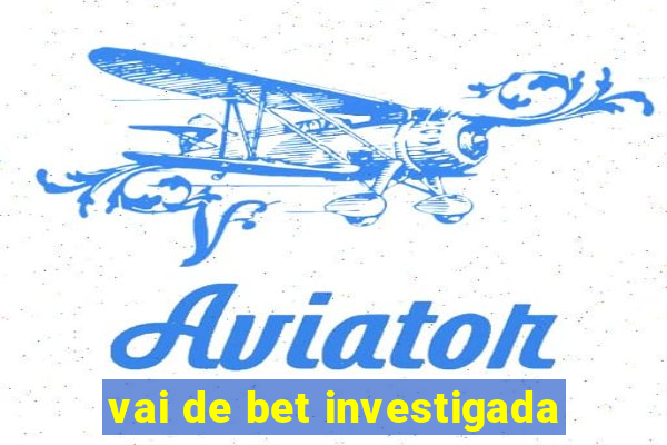 vai de bet investigada