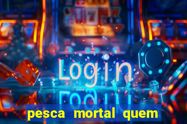 pesca mortal quem morreu pesca mortal todd