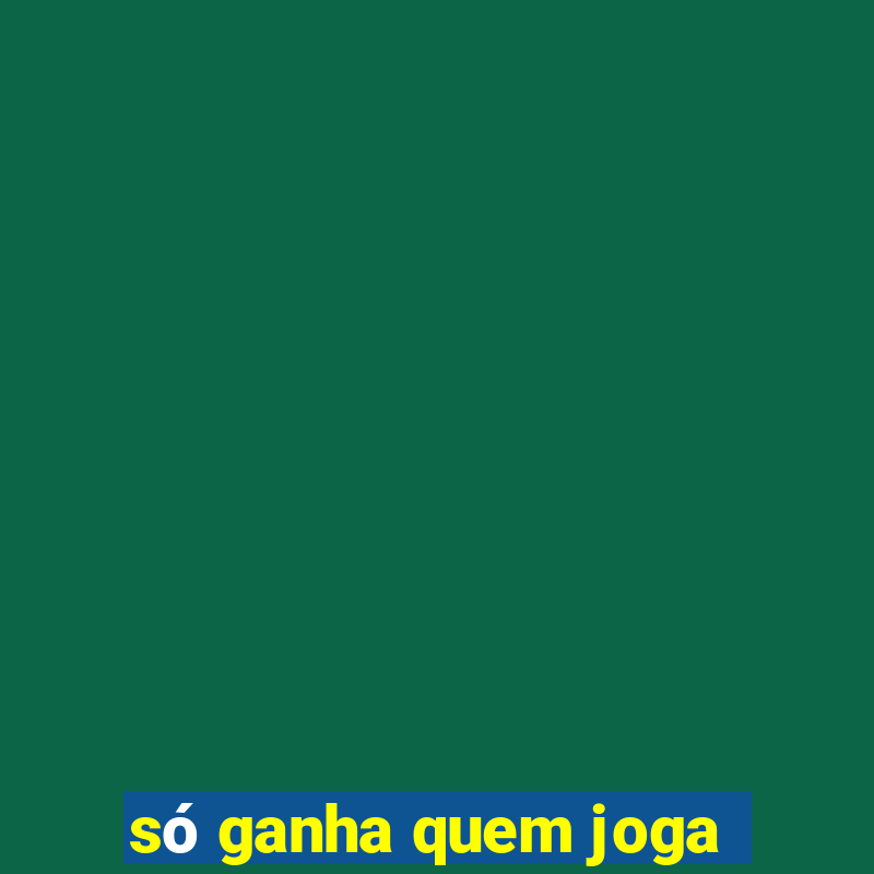 só ganha quem joga