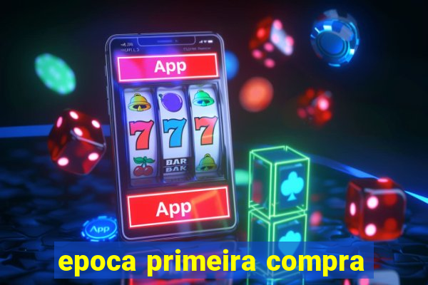 epoca primeira compra