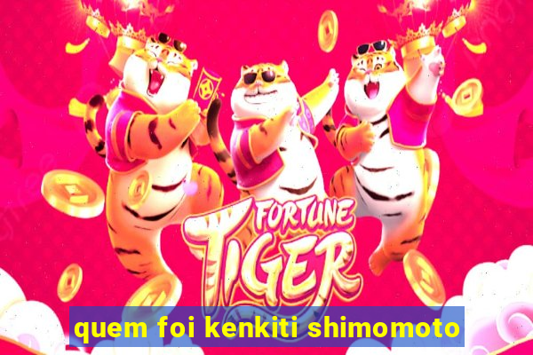 quem foi kenkiti shimomoto