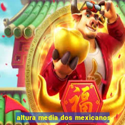 altura media dos mexicanos