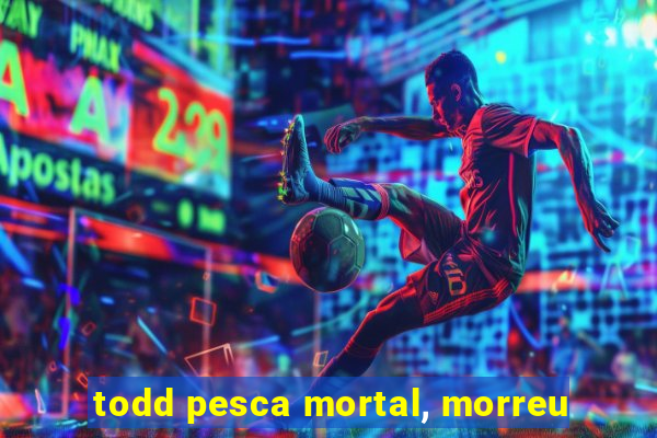 todd pesca mortal, morreu