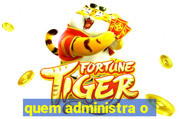 quem administra o