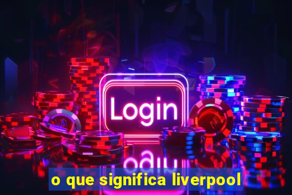 o que significa liverpool