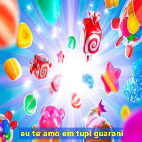 eu te amo em tupi guarani