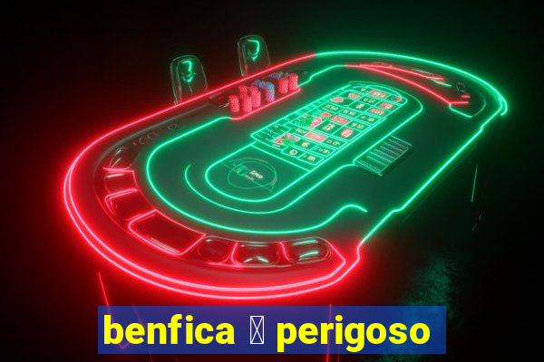 benfica 茅 perigoso