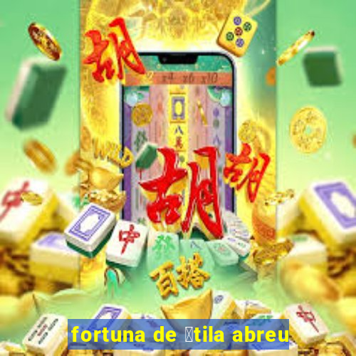 fortuna de 谩tila abreu