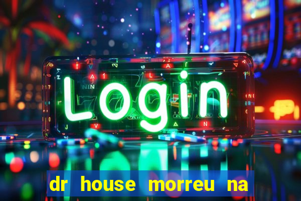 dr house morreu na vida real