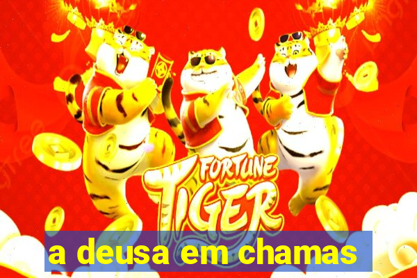 a deusa em chamas