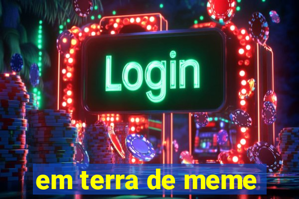 em terra de meme