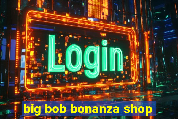 big bob bonanza shop