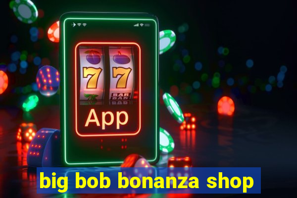 big bob bonanza shop