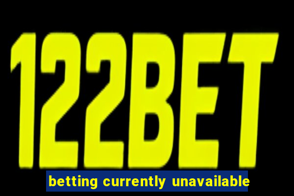 betting currently unavailable