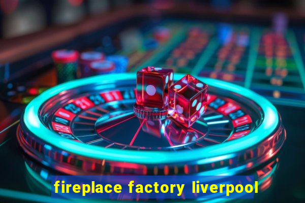 fireplace factory liverpool