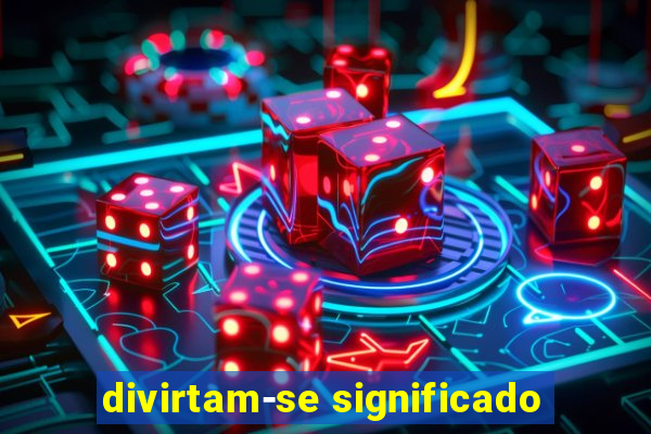 divirtam-se significado