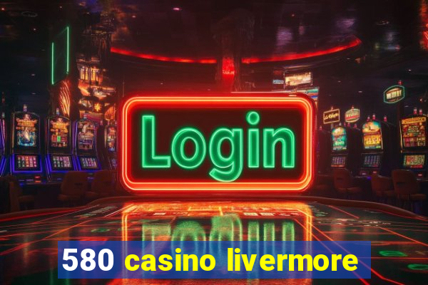 580 casino livermore